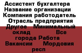 Ассистент бухгалтера › Название организации ­ Компания-работодатель › Отрасль предприятия ­ Другое › Минимальный оклад ­ 17 000 - Все города Работа » Вакансии   . Мордовия респ.